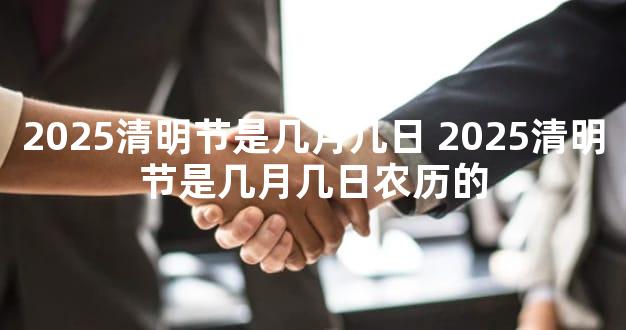 2025清明节是几月几日 2025清明节是几月几日农历的